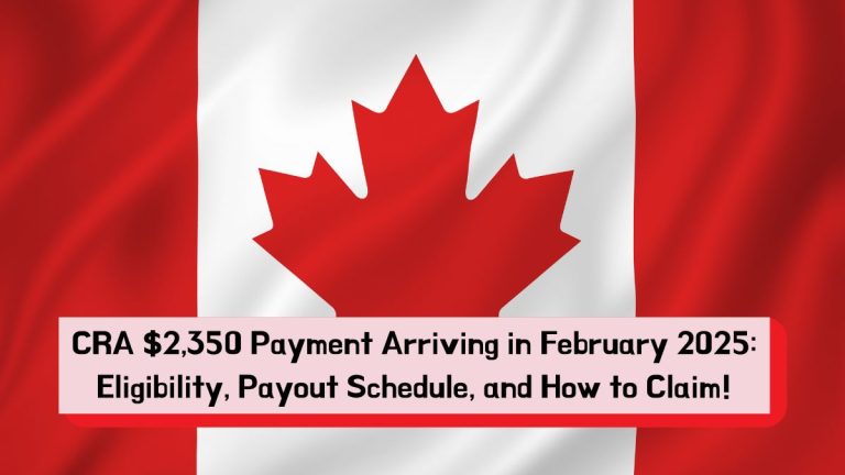 CRA $2,350 Payment Arriving in February 2025: Eligibility, Payout Schedule, and How to Claim!